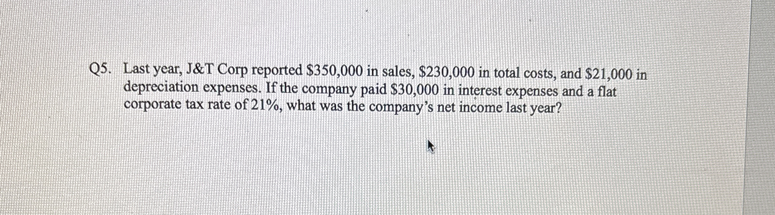 Q 5 . Last year, J&T Corp reported $ 3 5 0 , 0 0