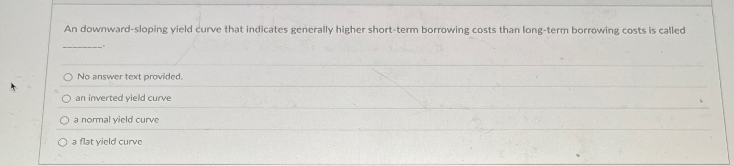 An downward - sloping yield curve that indicates
