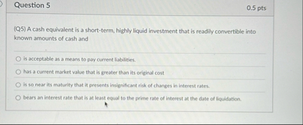 Question 5 0 . 5 pts ( Q 5 ) A cash equivalent is
