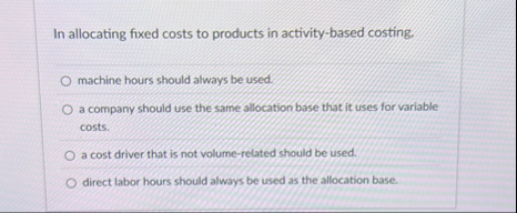 In allocating fixed costs to products in activity