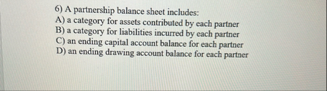 A partnership balance sheet includes: A ) a