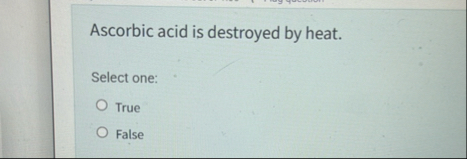 Ascorbic acid is destroyed by heat. Select one: