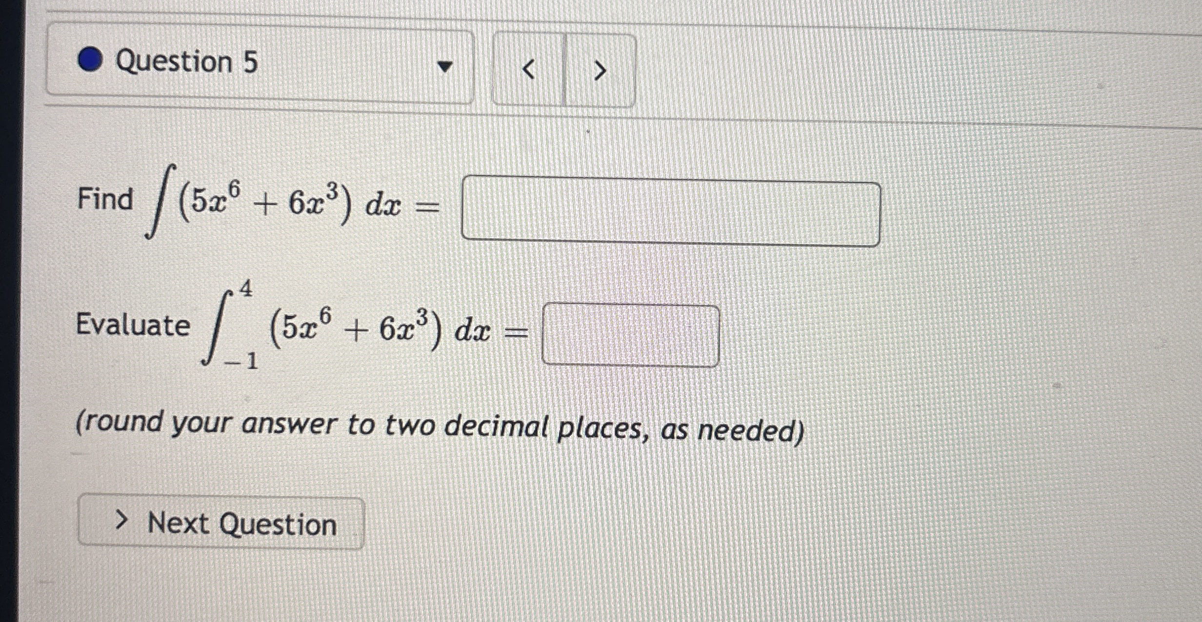 Question 5 Find ( 5 x 6 + 6 x 3 ) d x = Evaluate