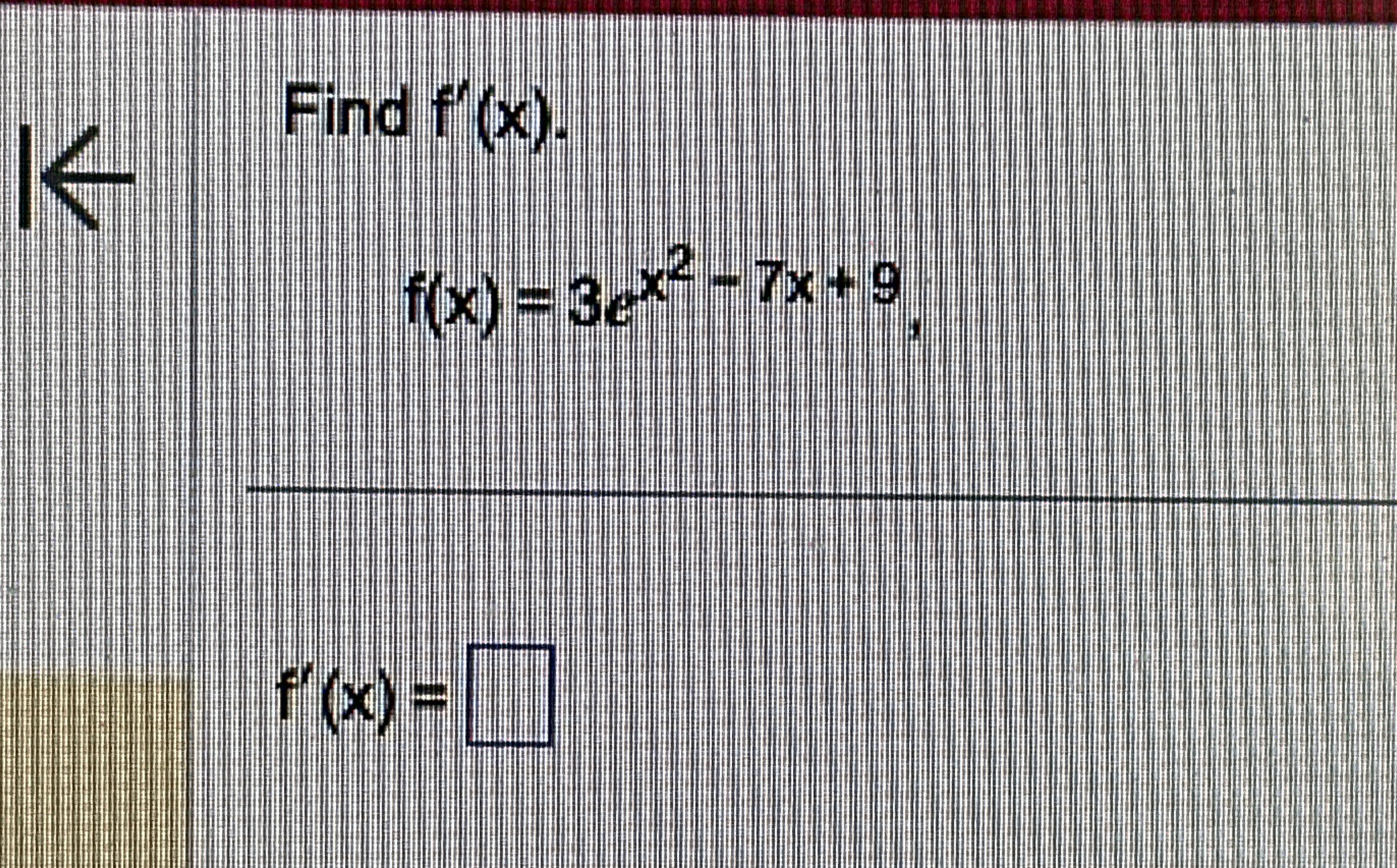 Find f ' ( x ) . f ( x ) = 3 e x 2 - 7 x + 9 f '