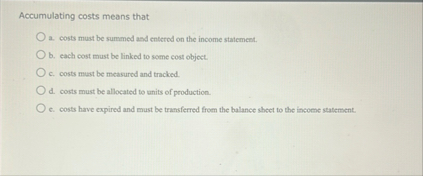 Accumulating costs means that a . costs must be