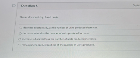 Question 6 5 pts Generally speaking, fixed costs: