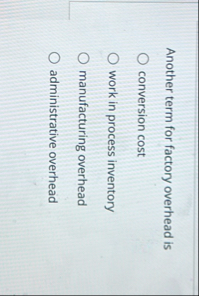 Another term for factory overhead is conversion