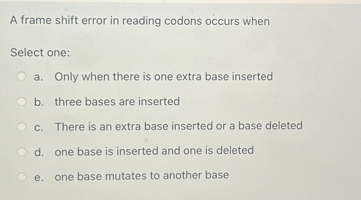 A frame shift error in reading codons occurs when