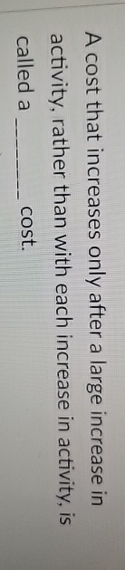 A cost that increases only after a large increase