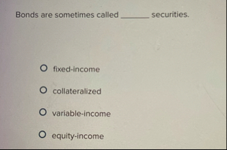 Bonds are sometimes called securities . fixed -