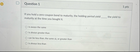 Question 1 1 pts If you hold a zero - coupon bond