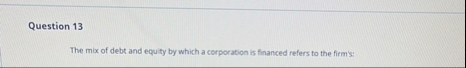 Question 1 3 The mix of debt and equity by which