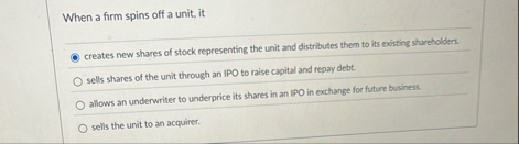 When a firm spins off a unit, it q , creates new