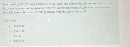 Land costing $ 6 5 , 0 0 0 was sold for $ 1 2 5 ,