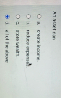 An asset can a . create income. b . reduce