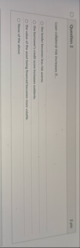 Question 2 2 pts Loan collateral risk increases