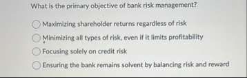 What is the primary objective of bank risk