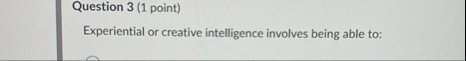 Question 3 ( 1 point ) Experiential or creative