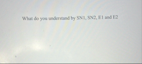 What do you understand by SN 1 , SN 2 , E 1 and E