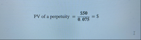 PV of a perpetuity = $ 5 0 0 . 0 7 5 = $