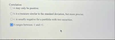 Correlation a . may only be positive. b . is a