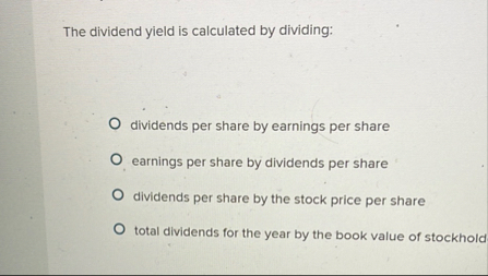 The dividend yield is calculated by dividing: