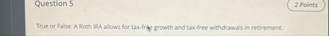 Question 5 True or False: A Roth IRA allows for