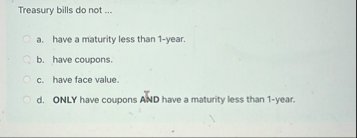 Treasury bills do not . . . a . have a maturity