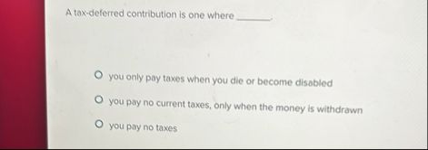 A tax - deferred contribution is one where you