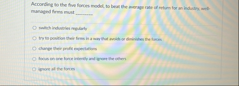 According to the five forces model, to beat the