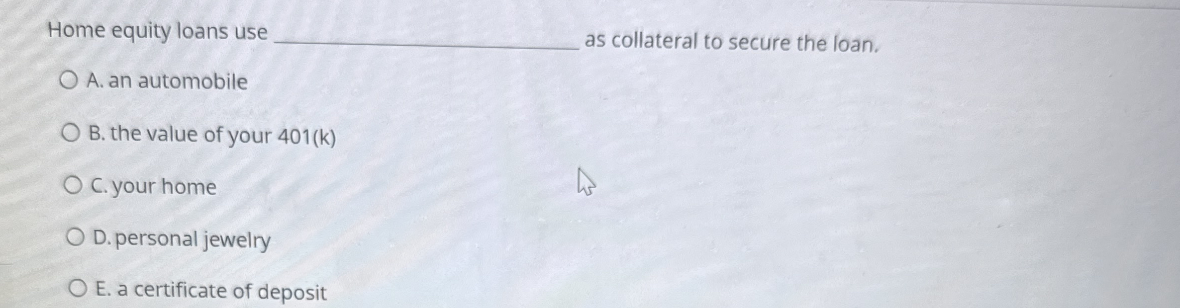 Home equity loans use q , as collateral to secure