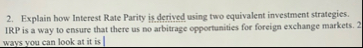 Explain how Interest Rate Parity is derived using