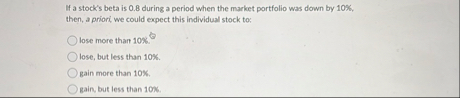 If a stock's beta is 0 . 8 during a period when