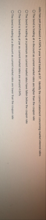 John has just purchased a 4 . 6 4 % 9 - year bond