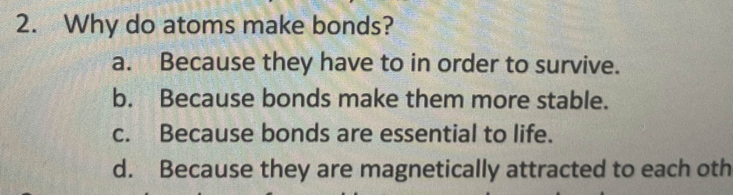 Why do atoms make bonds? a . Because they have to