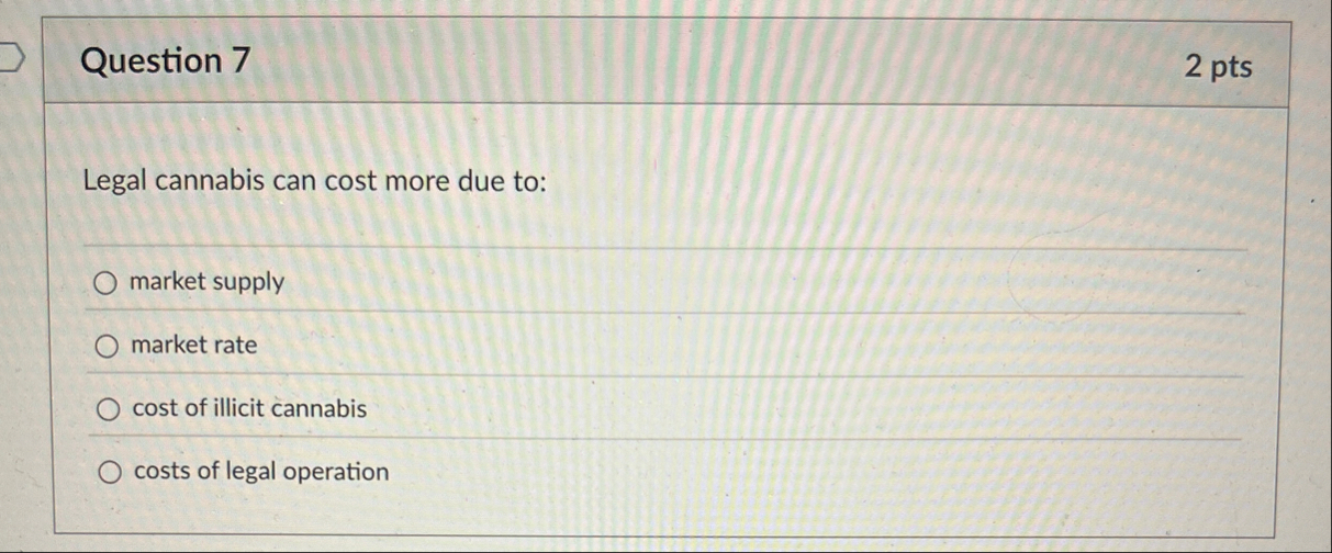 Question 7 2 pts Legal cannabis can cost more due