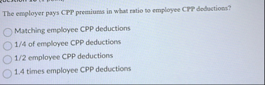 The employer pays CPP premiums in what ratio to