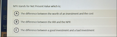 NPV stands for Net Present Value which is; The