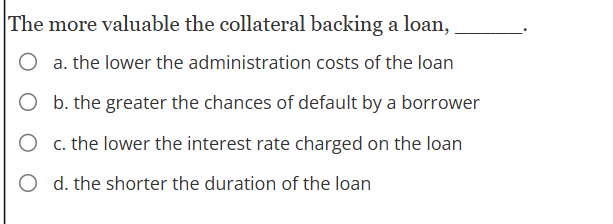The more valuable the collateral backing a loan,