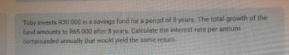 Toby invests R 3 0 0 0 0 in a savings fund for a