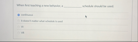 When first teaching a new behavior, a schedule