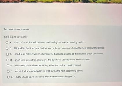 Accounts receivable are: Select one or more: a .