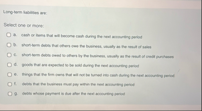 Long - term liabilities are: Select one or more: