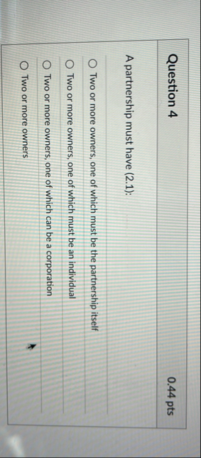 Question 4 0 . 4 4 pts A partnership must have (