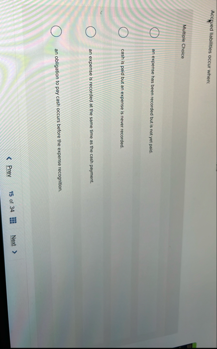 Accrued liabilities occur when: Multiple Choice
