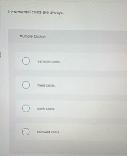 Incremental costs are always: Multiple Choice