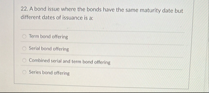A bond issue where the bonds have the same