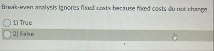 Break - even analysis ignores fixed costs because