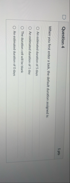 Question 4 1 pts When you first enter a task, the
