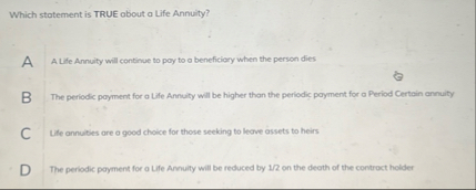 Which statement is TRUE obout a Life Annuity? A A